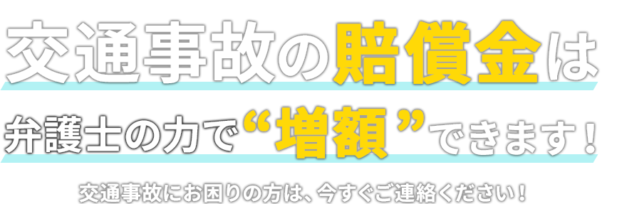 交通事故の賠償金は弁護士の力で“増額”できます！ 交通事故にお困りの方は、今すぐご連絡ください！